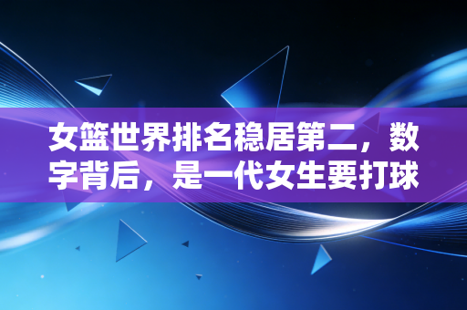 女篮世界排名稳居第二,数字背后,是一代女生要打球的执念 女篮世界排名稳居第二,数字背后,是一代女生要打球的执念