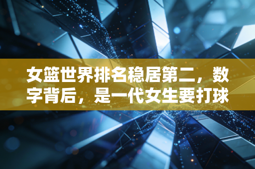 女篮世界排名稳居第二,数字背后,是一代女生要打球的执念 女篮世界排名稳居第二,数字背后,是一代女生要打球的执念