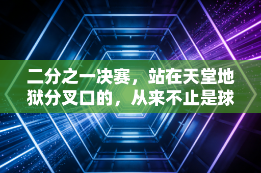 二分之一决赛,站在天堂地狱分叉口的,从来不止是球员 二分之一决赛,站在天堂地狱分叉口的,从来不止是球员