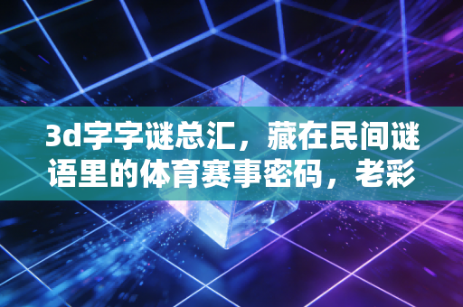 3d字字谜总汇,藏在民间谜语里的体育赛事密码,老彩民追了10年的看球小乐趣 3d字字谜总汇,藏在民间谜语里的体育赛事密码,老彩民追了10年的看球小乐趣