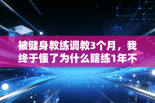 被健身教练调教3个月，我终于懂了为什么瞎练1年不如人家练3个月