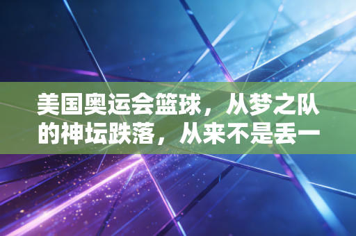 美国奥运会篮球，从梦之队的神坛跌落，从来不是丢一块金牌那么简单