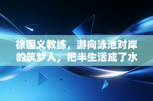 徐国义教练，游向泳池对岸的筑梦人，把半生活成了水里的光