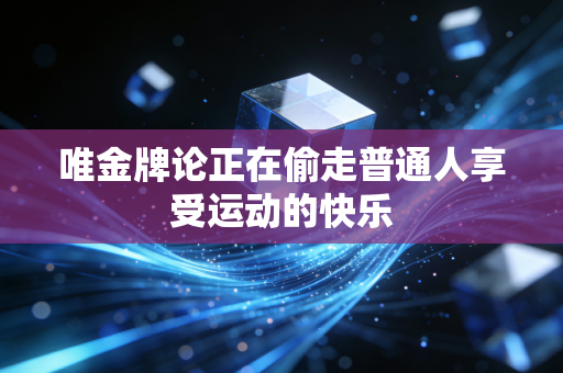 唯金牌论正在偷走普通人享受运动的快乐 唯金牌论正在偷走普通人享受运动的快乐