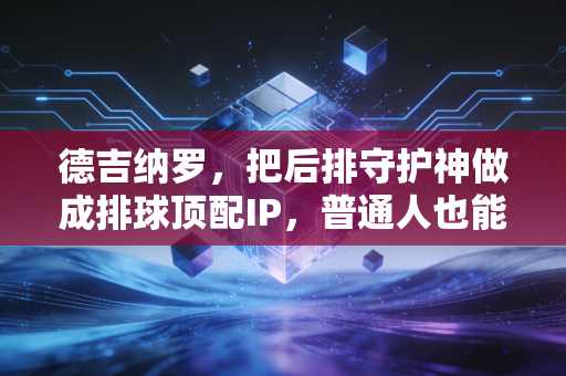 德吉纳罗,把后排守护神做成排球顶配IP,普通人也能复制的成功路径 德吉纳罗,把后排守护神做成排球顶配IP,普通人也能复制的成功路径