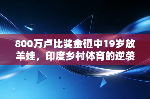 800万卢比奖金砸中19岁放羊娃,印度乡村体育的逆袭,从来不是爽文这么简单 800万卢比奖金砸中19岁放羊娃,印度乡村体育的逆袭,从来不是爽文这么简单