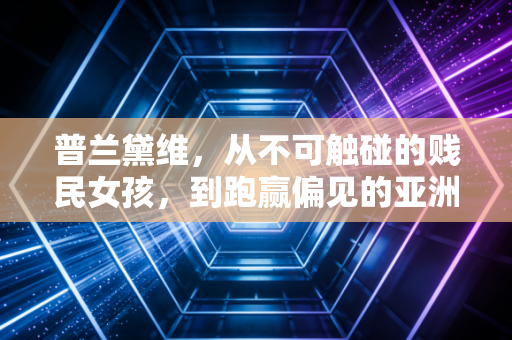 普兰黛维,从不可触碰的贱民女孩,到跑赢偏见的亚洲短跑女王 普兰黛维,从不可触碰的贱民女孩,到跑赢偏见的亚洲短跑女王