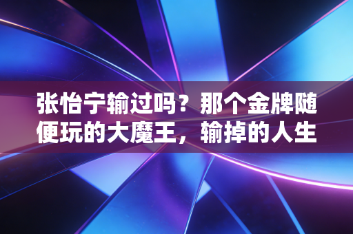 张怡宁输过吗?那个金牌随便玩的大魔王,输掉的人生反而更酷 张怡宁输过吗?那个金牌随便玩的大魔王,输掉的人生反而更酷