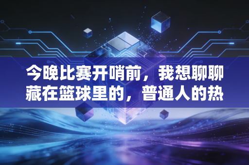 今晚比赛开哨前，我想聊聊藏在篮球里的，普通人的热血与人生