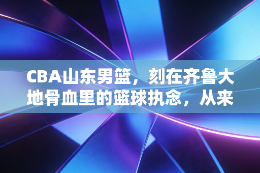 CBA山东男篮,刻在齐鲁大地骨血里的篮球执念,从来不是赢球才算英雄 CBA山东男篮,刻在齐鲁大地骨血里的篮球执念,从来不是赢球才算英雄