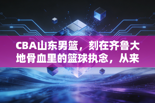 CBA山东男篮,刻在齐鲁大地骨血里的篮球执念,从来不是赢球才算英雄 CBA山东男篮,刻在齐鲁大地骨血里的篮球执念,从来不是赢球才算英雄