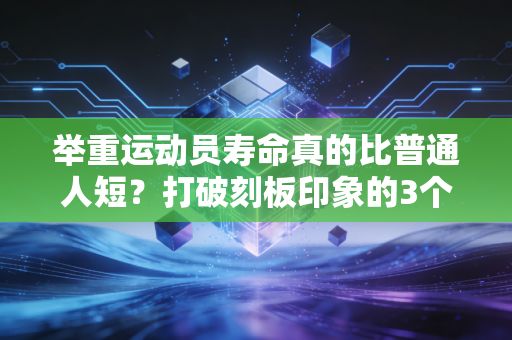 举重运动员寿命真的比普通人短?打破刻板印象的3个真实样本与行业真相 举重运动员寿命真的比普通人短?打破刻板印象的3个真实样本与行业真相
