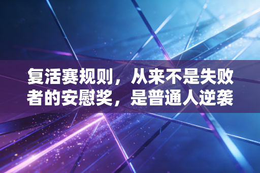 复活赛规则,从来不是失败者的安慰奖,是普通人逆袭的另一条跑道 复活赛规则,从来不是失败者的安慰奖,是普通人逆袭的另一条跑道