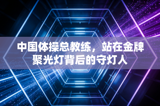 中国体操总教练，站在金牌聚光灯背后的守灯人