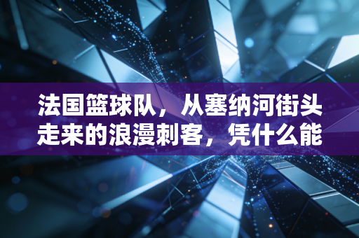法国篮球队,从塞纳河街头走来的浪漫刺客,凭什么能站在世界篮坛金字塔尖? 法国篮球队,从塞纳河街头走来的浪漫刺客,凭什么能站在世界篮坛金字塔尖?