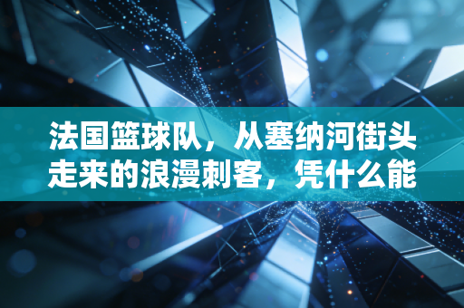 法国篮球队，从塞纳河街头走来的浪漫刺客，凭什么能站在世界篮坛金字塔尖？