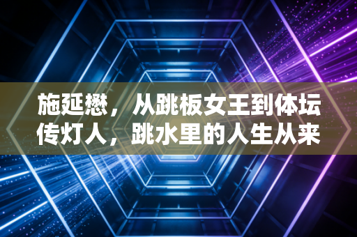 施延懋，从跳板女王到体坛传灯人，跳水里的人生从来不止是水花