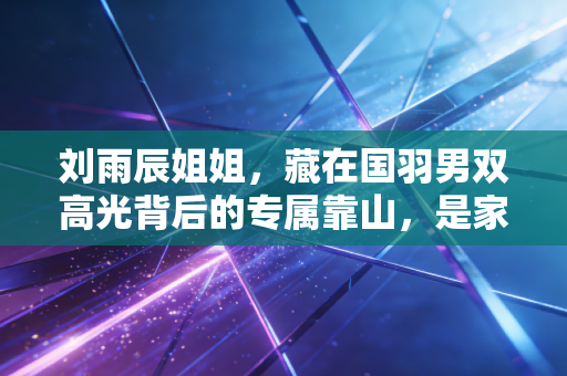 刘雨辰姐姐,藏在国羽男双高光背后的专属靠山,是家人更是并肩的同路人 刘雨辰姐姐,藏在国羽男双高光背后的专属靠山,是家人更是并肩的同路人
