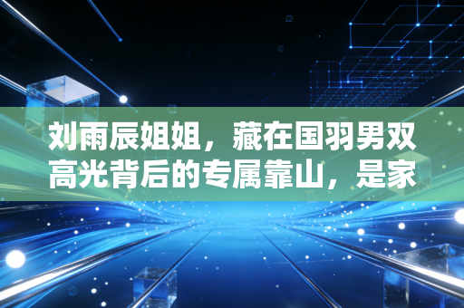 刘雨辰姐姐,藏在国羽男双高光背后的专属靠山,是家人更是并肩的同路人 刘雨辰姐姐,藏在国羽男双高光背后的专属靠山,是家人更是并肩的同路人