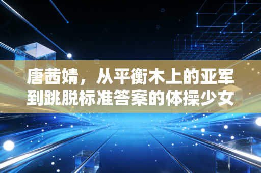 唐茜婧,从平衡木上的亚军到跳脱标准答案的体操少女 唐茜婧,从平衡木上的亚军到跳脱标准答案的体操少女