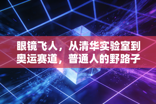 眼镜飞人,从清华实验室到奥运赛道,普通人的野路子也能闯成光 眼镜飞人,从清华实验室到奥运赛道,普通人的野路子也能闯成光