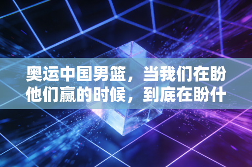 奥运中国男篮,当我们在盼他们赢的时候,到底在盼什么? 奥运中国男篮,当我们在盼他们赢的时候,到底在盼什么?
