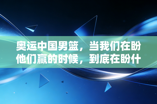 奥运中国男篮，当我们在盼他们赢的时候，到底在盼什么？