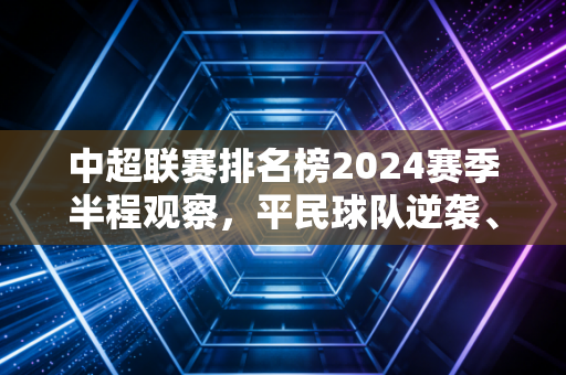 中超联赛排名榜2024赛季半程观察,平民球队逆袭、老牌豪门遇冷,中国足球的新变量正在成型? 中超联赛排名榜2024赛季半程观察,平民球队逆袭、老牌豪门遇冷,中国足球的新变量正在成型?