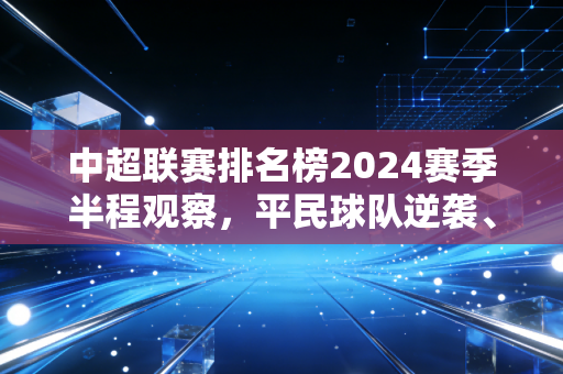 中超联赛排名榜2024赛季半程观察,平民球队逆袭、老牌豪门遇冷,中国足球的新变量正在成型? 中超联赛排名榜2024赛季半程观察,平民球队逆袭、老牌豪门遇冷,中国足球的新变量正在成型?