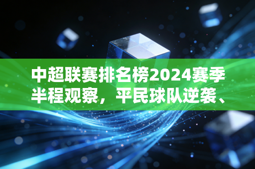 中超联赛排名榜2024赛季半程观察，平民球队逆袭、老牌豪门遇冷，中国足球的新变量正在成型？