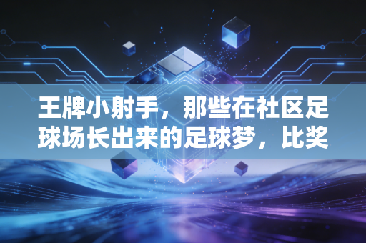 王牌小射手,那些在社区足球场长出来的足球梦,比奖杯更滚烫 王牌小射手,那些在社区足球场长出来的足球梦,比奖杯更滚烫