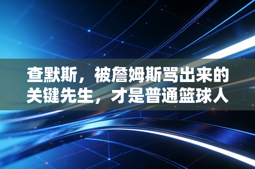 查默斯,被詹姆斯骂出来的关键先生,才是普通篮球人最该活成的样子 查默斯,被詹姆斯骂出来的关键先生,才是普通篮球人最该活成的样子