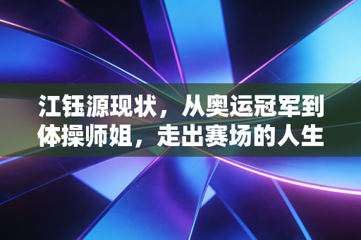 江钰源现状,从奥运冠军到体操师姐,走出赛场的人生照样闪着光 江钰源现状,从奥运冠军到体操师姐,走出赛场的人生照样闪着光