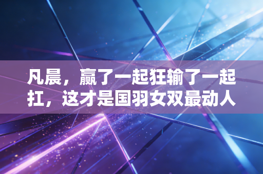 凡晨,赢了一起狂输了一起扛,这才是国羽女双最动人的战友情 凡晨,赢了一起狂输了一起扛,这才是国羽女双最动人的战友情