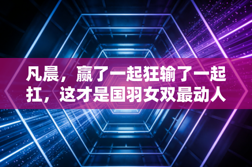 凡晨，赢了一起狂输了一起扛，这才是国羽女双最动人的战友情