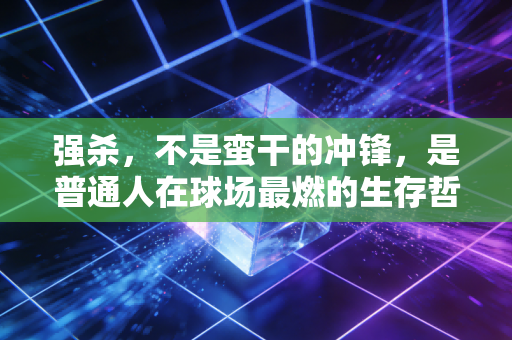 强杀，不是蛮干的冲锋，是普通人在球场最燃的生存哲学