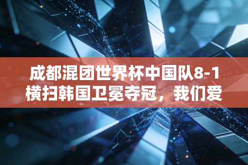 成都混团世界杯中国队8-1横扫韩国卫冕夺冠,我们爱的国球,从来都不只是赢这么简单 成都混团世界杯中国队8-1横扫韩国卫冕夺冠,我们爱的国球,从来都不只是赢这么简单