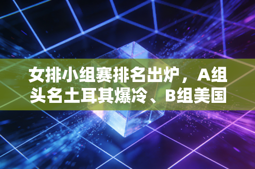 女排小组赛排名出炉,A组头名土耳其爆冷、B组美国居首,中国女排磕磕绊绊晋级背后是更值得深思的课题 女排小组赛排名出炉,A组头名土耳其爆冷、B组美国居首,中国女排磕磕绊绊晋级背后是更值得深思的课题