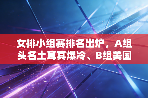 女排小组赛排名出炉,A组头名土耳其爆冷、B组美国居首,中国女排磕磕绊绊晋级背后是更值得深思的课题 女排小组赛排名出炉,A组头名土耳其爆冷、B组美国居首,中国女排磕磕绊绊晋级背后是更值得深思的课题