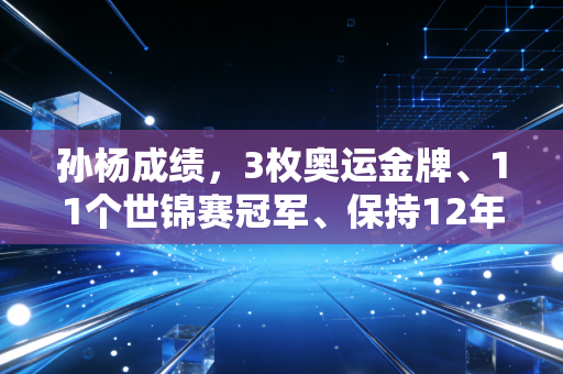 孙杨成绩，3枚奥运金牌、11个世锦赛冠军、保持12年世界纪录，他是中国游泳不该被遗忘的传奇