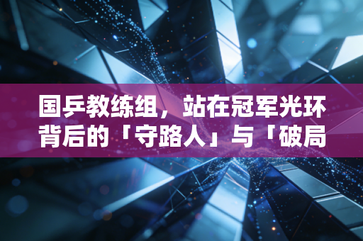 国乒教练组，站在冠军光环背后的「守路人」与「破局者」