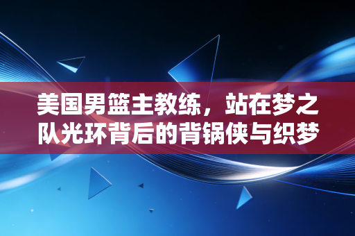美国男篮主教练,站在梦之队光环背后的背锅侠与织梦者 美国男篮主教练,站在梦之队光环背后的背锅侠与织梦者