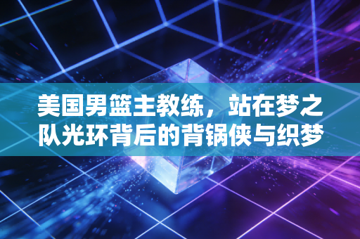 美国男篮主教练,站在梦之队光环背后的背锅侠与织梦者 美国男篮主教练,站在梦之队光环背后的背锅侠与织梦者