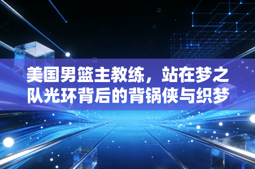 美国男篮主教练，站在梦之队光环背后的背锅侠与织梦者