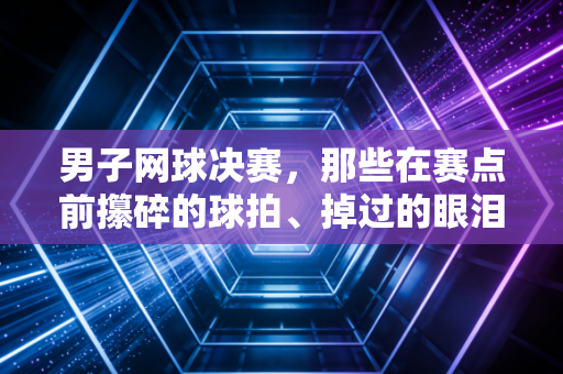 男子网球决赛,那些在赛点前攥碎的球拍、掉过的眼泪,才是普通人爱网球的理由 男子网球决赛,那些在赛点前攥碎的球拍、掉过的眼泪,才是普通人爱网球的理由
