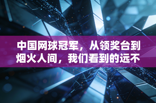 中国网球冠军,从领奖台到烟火人间,我们看到的远不止奖杯 中国网球冠军,从领奖台到烟火人间,我们看到的远不止奖杯