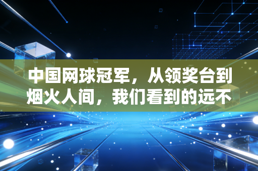 中国网球冠军,从领奖台到烟火人间,我们看到的远不止奖杯 中国网球冠军,从领奖台到烟火人间,我们看到的远不止奖杯