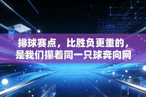 排球赛点,比胜负更重的,是我们攥着同一只球奔向网前的滚烫 排球赛点,比胜负更重的,是我们攥着同一只球奔向网前的滚烫