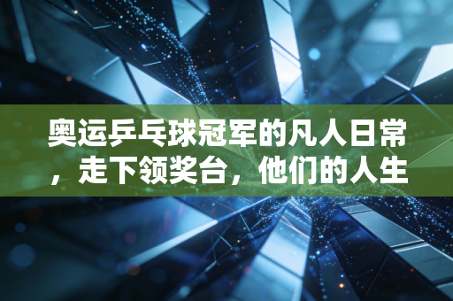 奥运乒乓球冠军的凡人日常，走下领奖台，他们的人生远不止球拍和金牌
