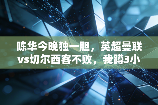 陈华今晚独一胆，英超曼联vs切尔西客不败，我蹲3小时挖来的硬核逻辑全公开